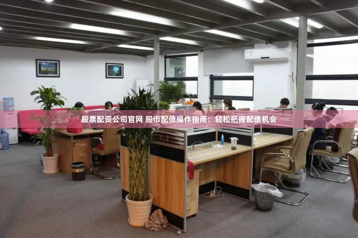 股票配资公司官网 股市配债操作指南：轻松把握配债机会