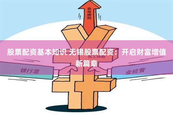 股票配资基本知识 无锡股票配资：开启财富增值新篇章