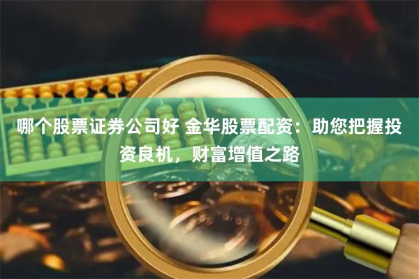 哪个股票证券公司好 金华股票配资：助您把握投资良机，财富增值之路