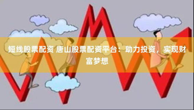 短线股票配资 唐山股票配资平台：助力投资，实现财富梦想