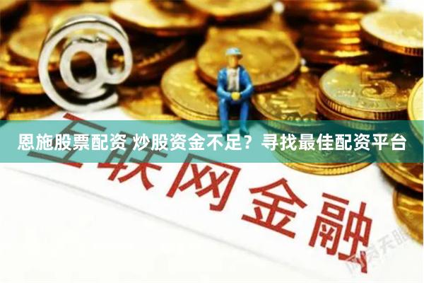 恩施股票配资 炒股资金不足？寻找最佳配资平台