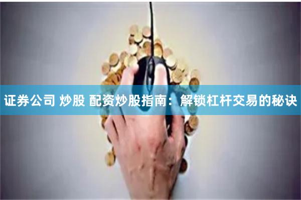 证券公司 炒股 配资炒股指南：解锁杠杆交易的秘诀