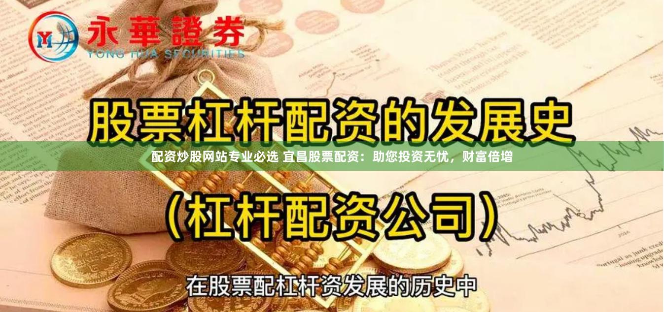 配资炒股网站专业必选 宜昌股票配资：助您投资无忧，财富倍增