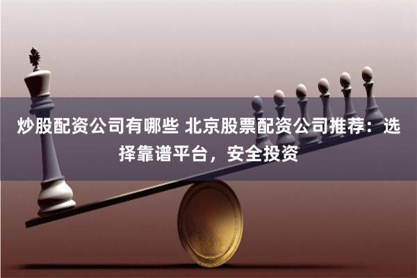 炒股配资公司有哪些 北京股票配资公司推荐：选择靠谱平台，安全投资