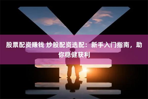 股票配资赚钱 炒股配资选配：新手入门指南，助你稳健获利