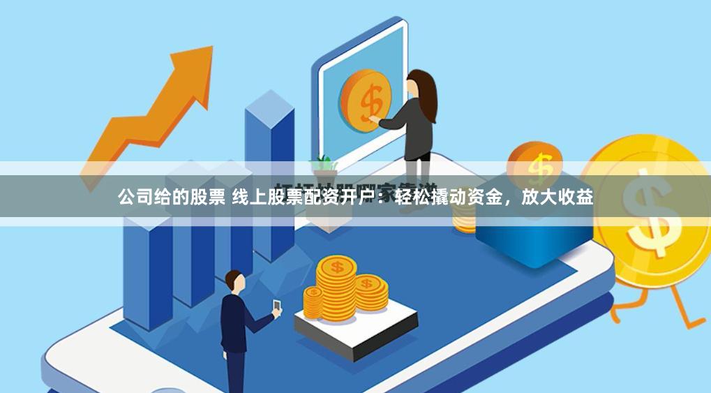 公司给的股票 线上股票配资开户：轻松撬动资金，放大收益