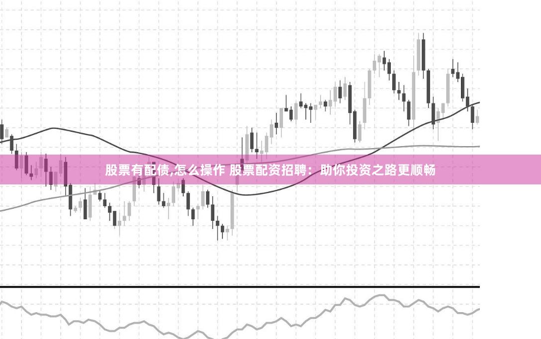 股票有配债,怎么操作 股票配资招聘：助你投资之路更顺畅