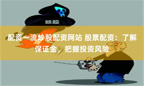 配资一流炒股配资网站 股票配资：了解保证金，把握投资风险