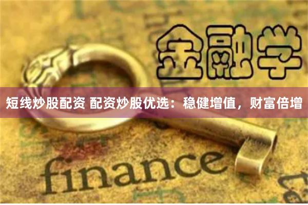 短线炒股配资 配资炒股优选：稳健增值，财富倍增