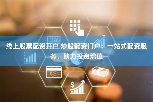 线上股票配资开户 炒股配资门户：一站式配资服务，助力投资增值