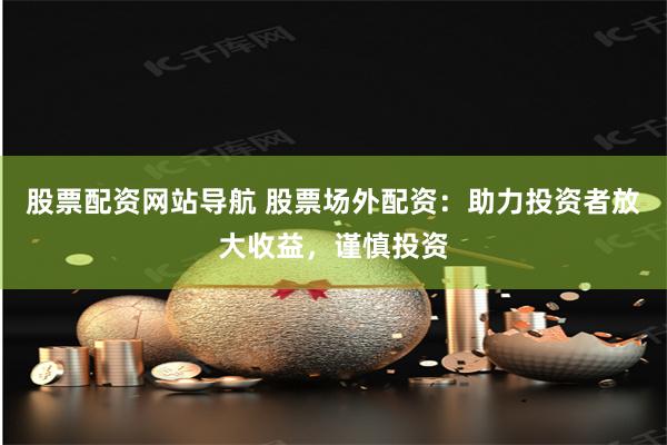 股票配资网站导航 股票场外配资：助力投资者放大收益，谨慎投资