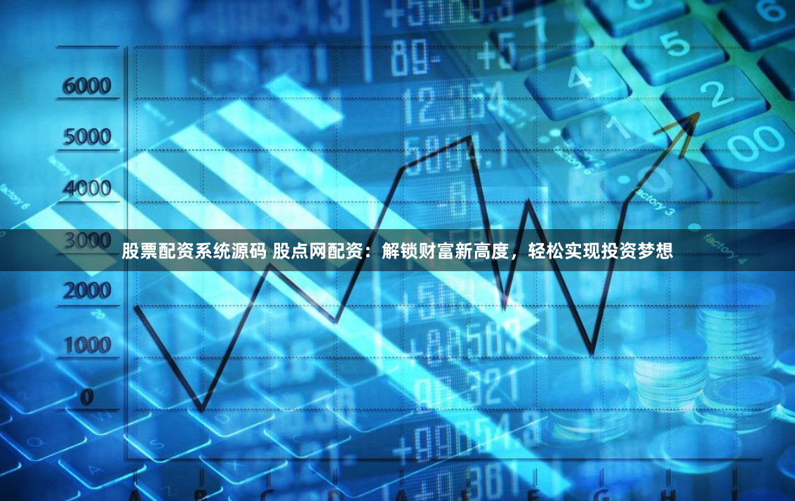 股票配资系统源码 股点网配资：解锁财富新高度，轻松实现投资梦想