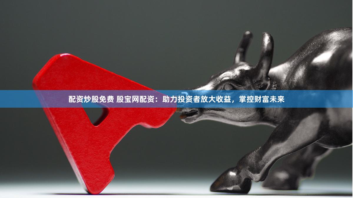 配资炒股免费 股宝网配资：助力投资者放大收益，掌控财富未来