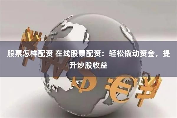 股票怎样配资 在线股票配资：轻松撬动资金，提升炒股收益