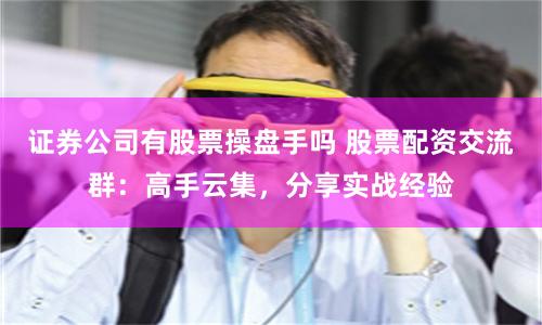证券公司有股票操盘手吗 股票配资交流群：高手云集，分享实战经验