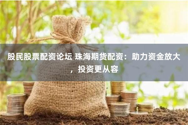 股民股票配资论坛 珠海期货配资：助力资金放大，投资更从容