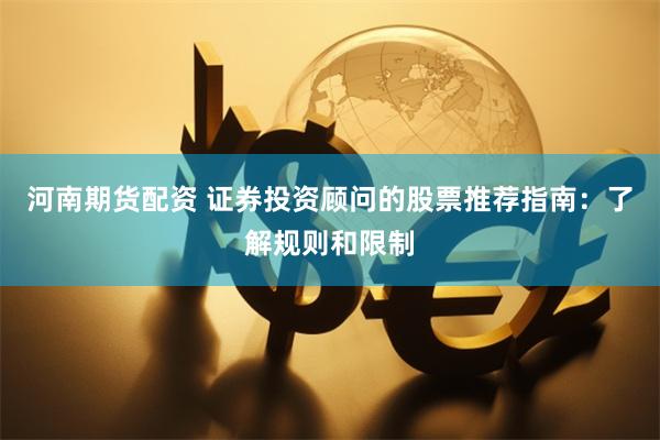 河南期货配资 证券投资顾问的股票推荐指南：了解规则和限制