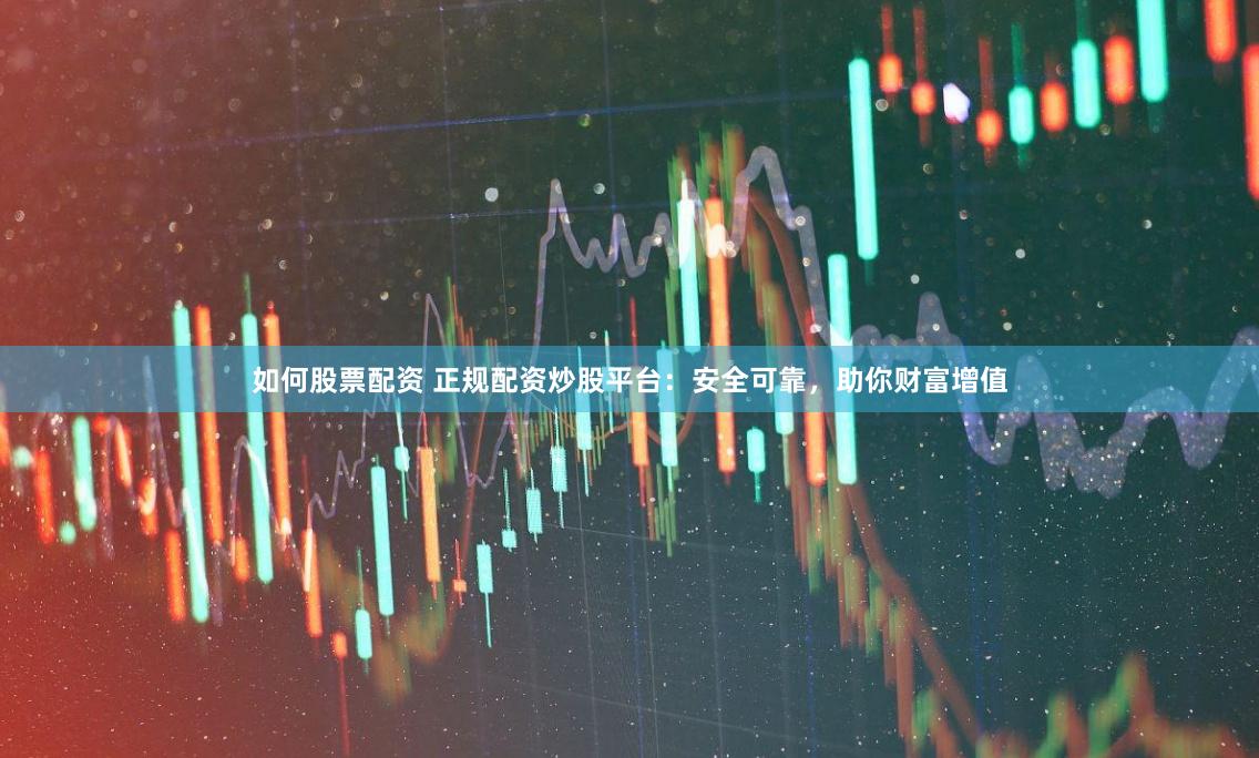 如何股票配资 正规配资炒股平台：安全可靠，助你财富增值