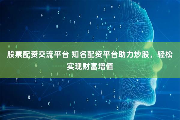 股票配资交流平台 知名配资平台助力炒股，轻松实现财富增值