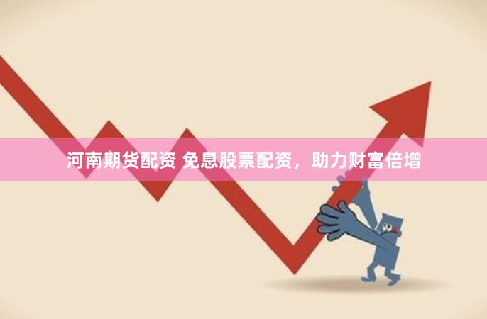 河南期货配资 免息股票配资，助力财富倍增
