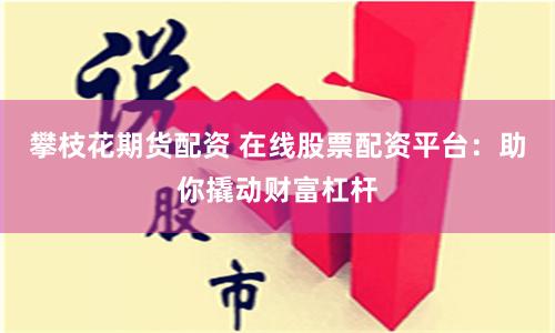 攀枝花期货配资 在线股票配资平台：助你撬动财富杠杆