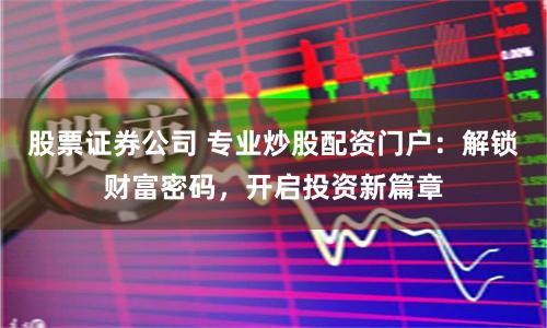 股票证券公司 专业炒股配资门户：解锁财富密码，开启投资新篇章