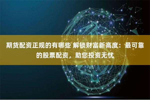 期货配资正规的有哪些 解锁财富新高度：最可靠的股票配资，助您投资无忧