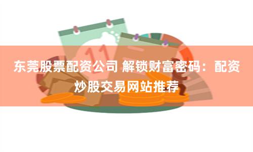 东莞股票配资公司 解锁财富密码：配资炒股交易网站推荐