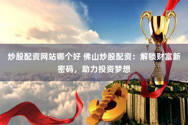 炒股配资网站哪个好 佛山炒股配资：解锁财富新密码，助力投资梦想