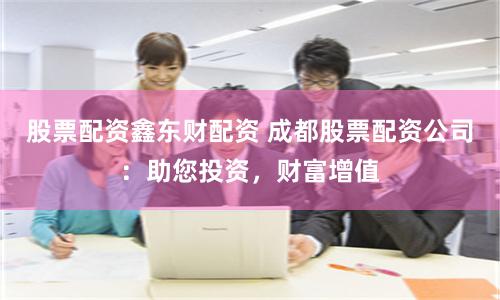 股票配资鑫东财配资 成都股票配资公司：助您投资，财富增值