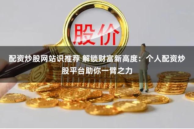 配资炒股网站识推荐 解锁财富新高度：个人配资炒股平台助你一臂之力