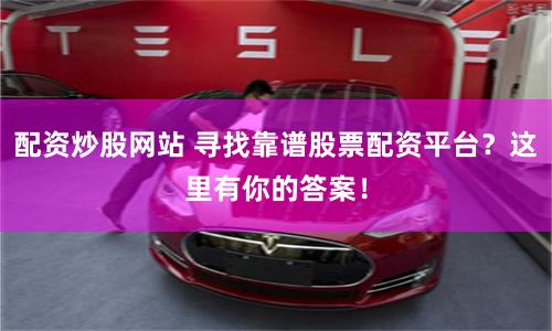 配资炒股网站 寻找靠谱股票配资平台？这里有你的答案！