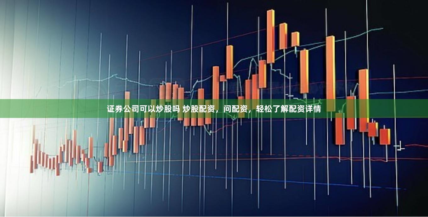 证券公司可以炒股吗 炒股配资，问配资，轻松了解配资详情