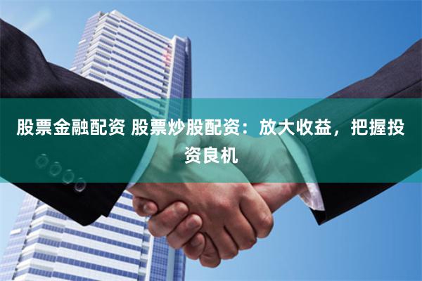股票金融配资 股票炒股配资：放大收益，把握投资良机