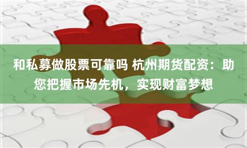 和私募做股票可靠吗 杭州期货配资：助您把握市场先机，实现财富梦想
