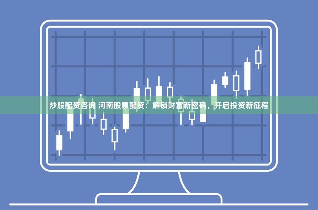 炒股配资咨询 河南股票配资：解锁财富新密码，开启投资新征程
