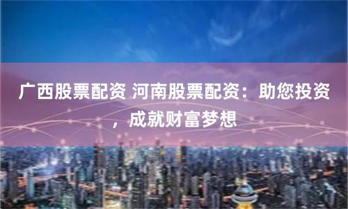 广西股票配资 河南股票配资：助您投资，成就财富梦想