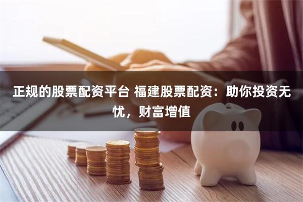 正规的股票配资平台 福建股票配资：助你投资无忧，财富增值