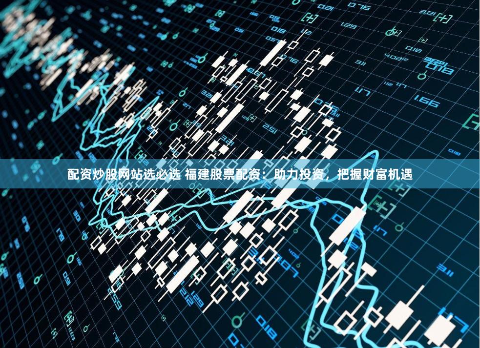 配资炒股网站选必选 福建股票配资：助力投资，把握财富机遇