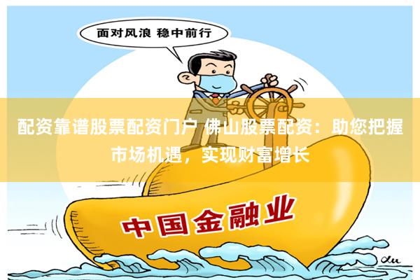 配资靠谱股票配资门户 佛山股票配资：助您把握市场机遇，实现财富增长