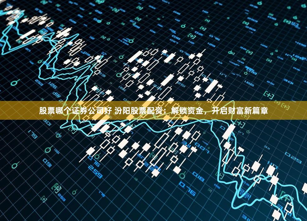 股票哪个证券公司好 汾阳股票配资：解锁资金，开启财富新篇章