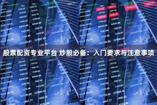股票配资专业平台 炒股必备：入门要求与注意事项