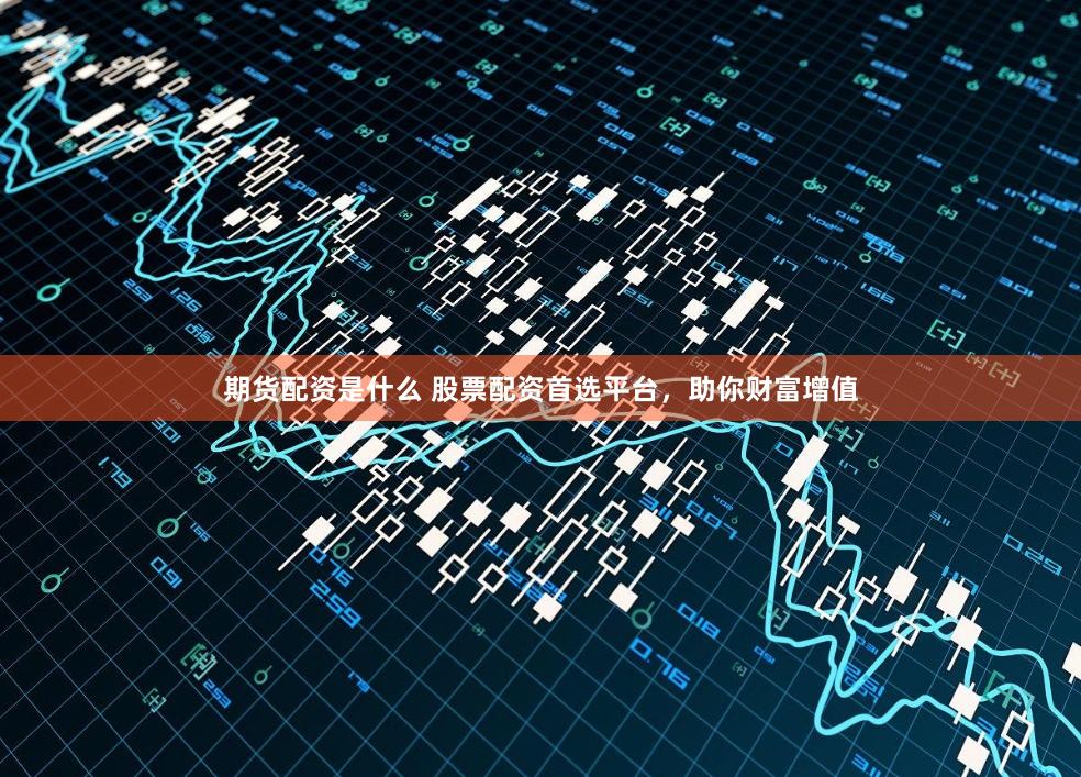 期货配资是什么 股票配资首选平台，助你财富增值