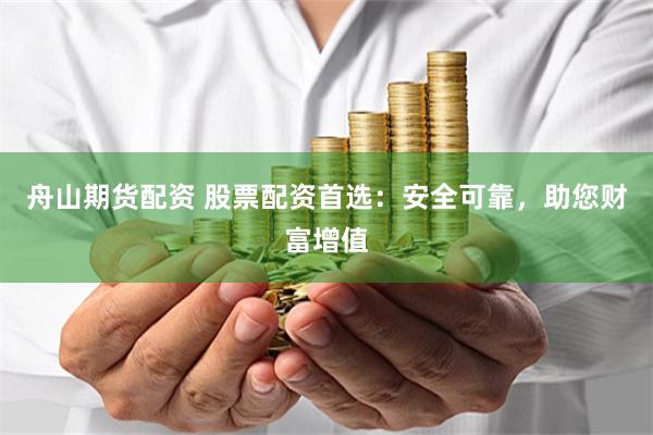 舟山期货配资 股票配资首选：安全可靠，助您财富增值