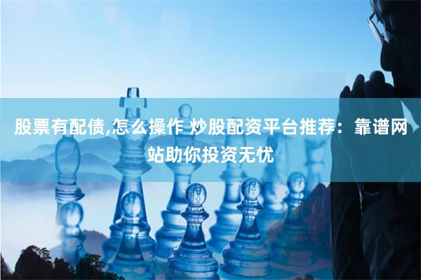 股票有配债,怎么操作 炒股配资平台推荐：靠谱网站助你投资无忧