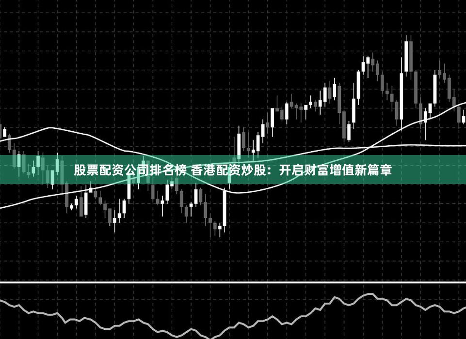 股票配资公司排名榜 香港配资炒股：开启财富增值新篇章