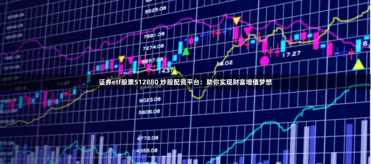 证券etf股票512880 炒股配资平台：助你实现财富增值梦想