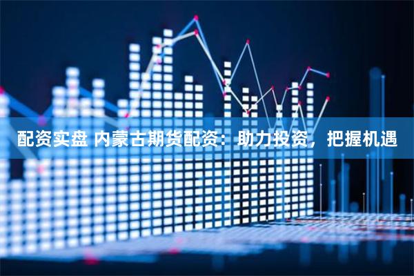 配资实盘 内蒙古期货配资：助力投资，把握机遇