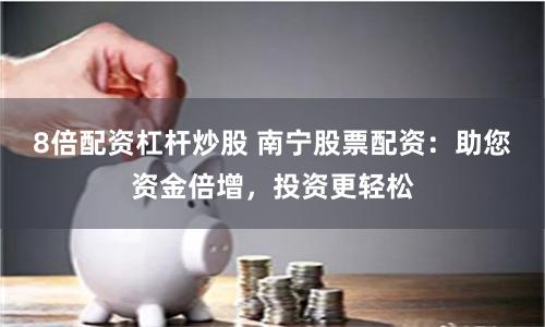 8倍配资杠杆炒股 南宁股票配资：助您资金倍增，投资更轻松