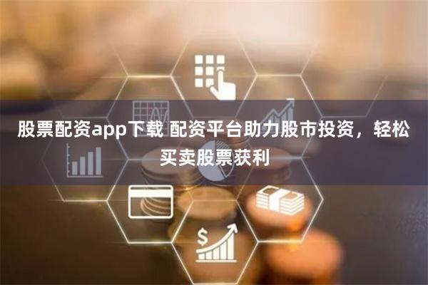 股票配资app下载 配资平台助力股市投资，轻松买卖股票获利